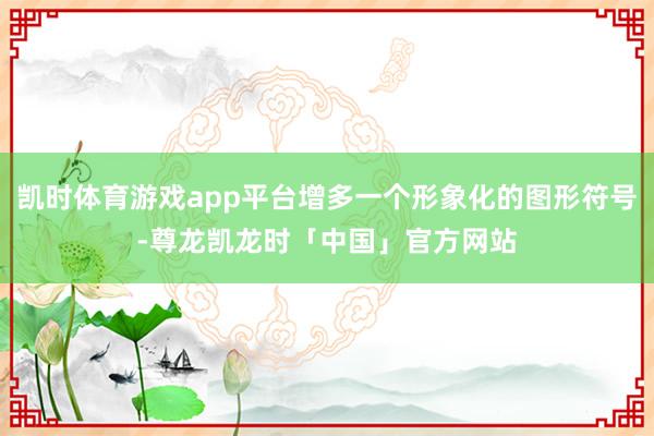 凯时体育游戏app平台增多一个形象化的图形符号-尊龙凯龙时「中国」官方网站
