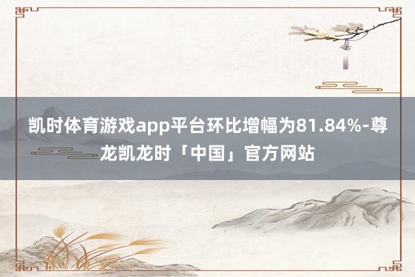 凯时体育游戏app平台环比增幅为81.84%-尊龙凯龙时「中国」官方网站