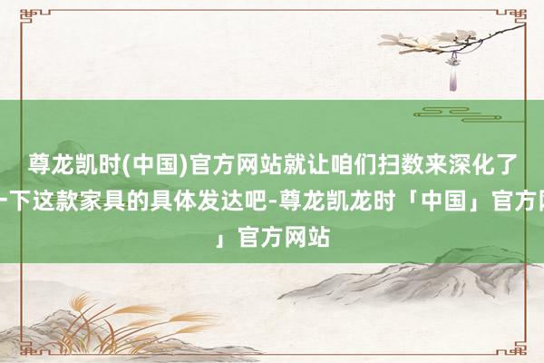 尊龙凯时(中国)官方网站就让咱们扫数来深化了解一下这款家具的具体发达吧-尊龙凯龙时「中国」官方网站