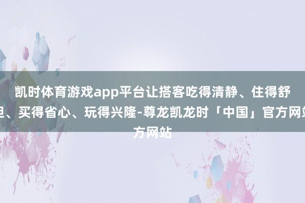 凯时体育游戏app平台让搭客吃得清静、住得舒坦、买得省心、玩得兴隆-尊龙凯龙时「中国」官方网站