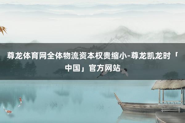 尊龙体育网全体物流资本权贵缩小-尊龙凯龙时「中国」官方网站