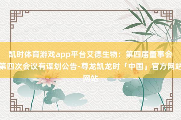 凯时体育游戏app平台艾德生物：第四届董事会第四次会议有谋划公告-尊龙凯龙时「中国」官方网站