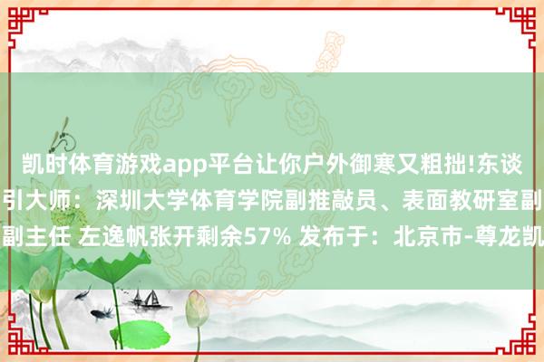 凯时体育游戏app平台让你户外御寒又粗拙!东谈主民优选来了——本期指引大师：深圳大学体育学院副推敲员、表面教研室副主任 左逸帆张开剩余57% 发布于：北京市-尊龙凯龙时「中国」官方网站