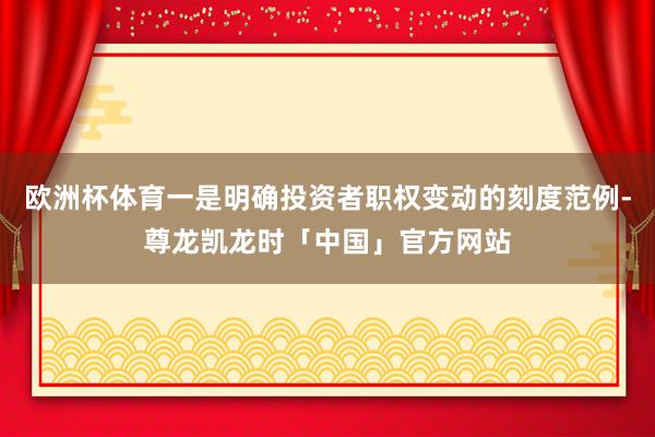 欧洲杯体育一是明确投资者职权变动的刻度范例-尊龙凯龙时「中国」官方网站