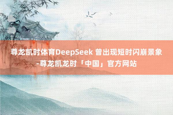 尊龙凯时体育DeepSeek 曾出现短时闪崩景象-尊龙凯龙时「中国」官方网站
