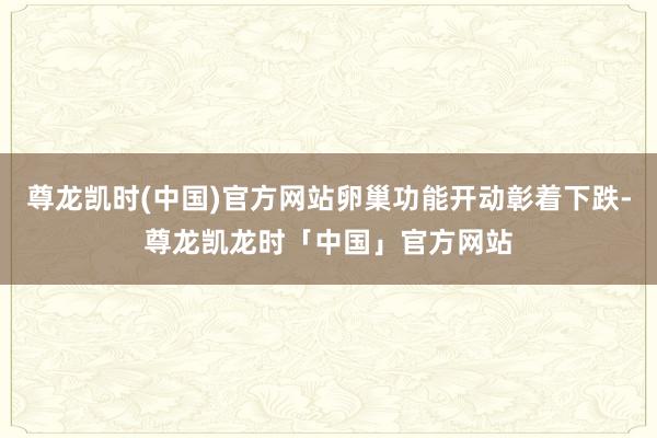 尊龙凯时(中国)官方网站卵巢功能开动彰着下跌-尊龙凯龙时「中国」官方网站