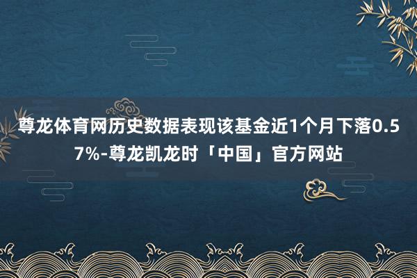 尊龙体育网历史数据表现该基金近1个月下落0.57%-尊龙凯龙时「中国」官方网站
