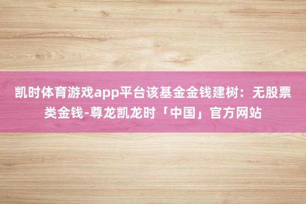 凯时体育游戏app平台该基金金钱建树：无股票类金钱-尊龙凯龙时「中国」官方网站