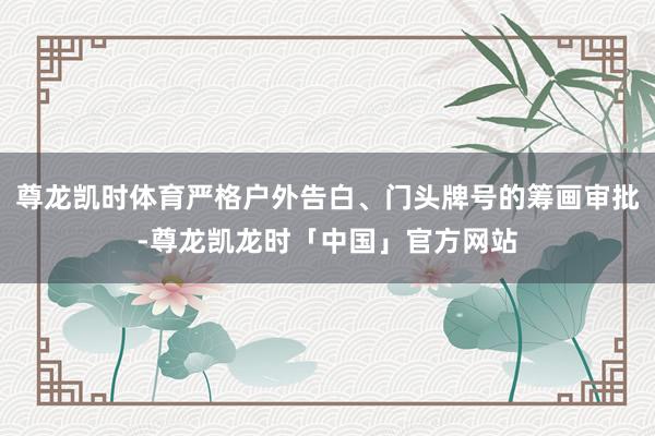 尊龙凯时体育严格户外告白、门头牌号的筹画审批-尊龙凯龙时「中国」官方网站