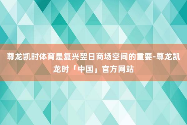 尊龙凯时体育是复兴翌日商场空间的重要-尊龙凯龙时「中国」官方网站