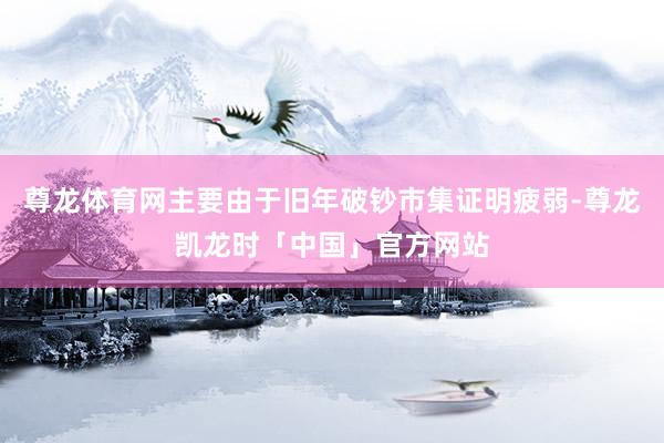 尊龙体育网主要由于旧年破钞市集证明疲弱-尊龙凯龙时「中国」官方网站