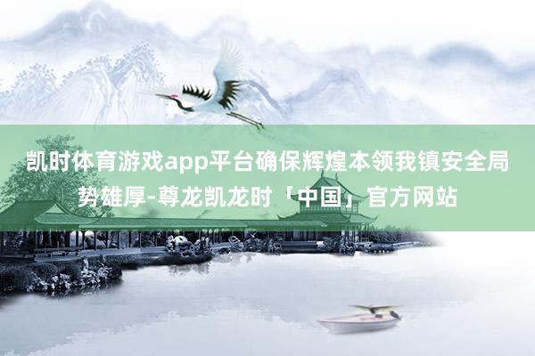 凯时体育游戏app平台确保辉煌本领我镇安全局势雄厚-尊龙凯龙时「中国」官方网站
