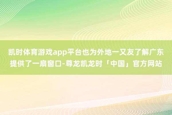 凯时体育游戏app平台也为外地一又友了解广东提供了一扇窗口-尊龙凯龙时「中国」官方网站