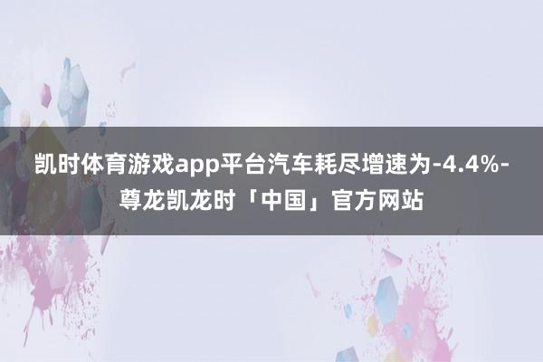 凯时体育游戏app平台汽车耗尽增速为-4.4%-尊龙凯龙时「中国」官方网站