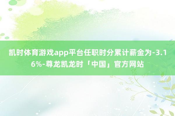 凯时体育游戏app平台任职时分累计薪金为-3.16%-尊龙凯龙时「中国」官方网站