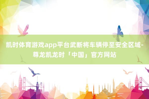 凯时体育游戏app平台武断将车辆停至安全区域-尊龙凯龙时「中国」官方网站