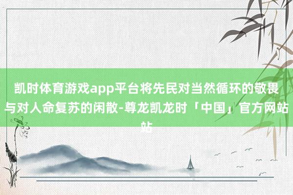 凯时体育游戏app平台将先民对当然循环的敬畏与对人命复苏的闲散-尊龙凯龙时「中国」官方网站