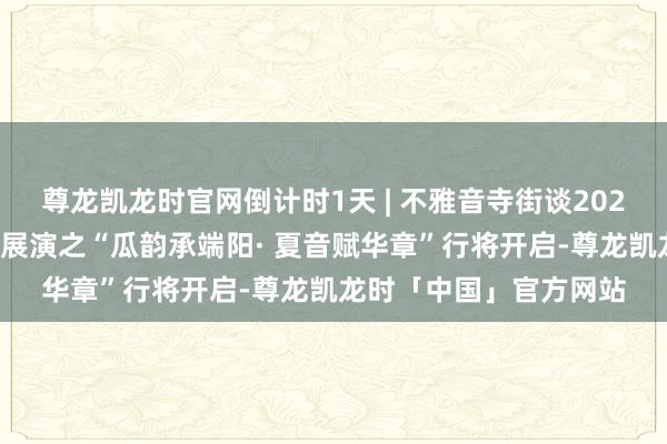 尊龙凯龙时官网倒计时1天 | 不雅音寺街谈2025年宇宙系列文化活动展演之“瓜韵承端阳· 夏音赋华章”行将开启-尊龙凯龙时「中国」官方网站