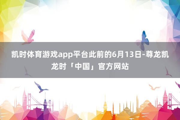 凯时体育游戏app平台　　此前的6月13日-尊龙凯龙时「中国」官方网站