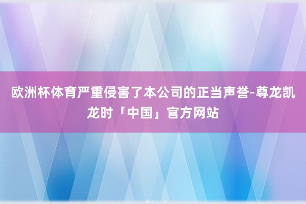 欧洲杯体育严重侵害了本公司的正当声誉-尊龙凯龙时「中国」官方网站