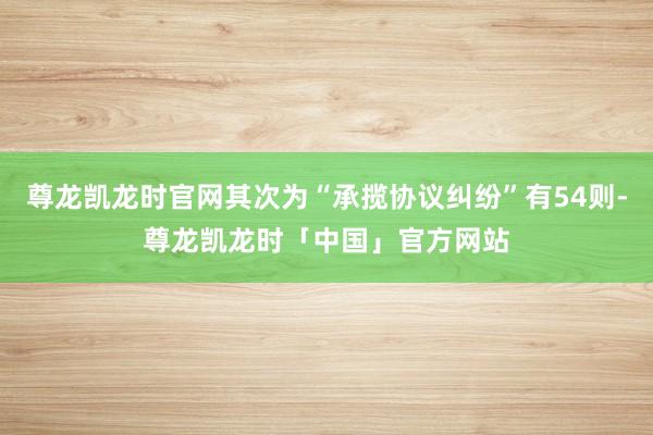 尊龙凯龙时官网其次为“承揽协议纠纷”有54则-尊龙凯龙时「中国」官方网站