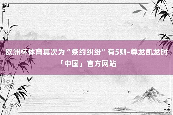 欧洲杯体育其次为“条约纠纷”有5则-尊龙凯龙时「中国」官方网站