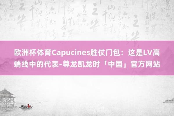 欧洲杯体育Capucines胜仗门包：这是LV高端线中的代表-尊龙凯龙时「中国」官方网站