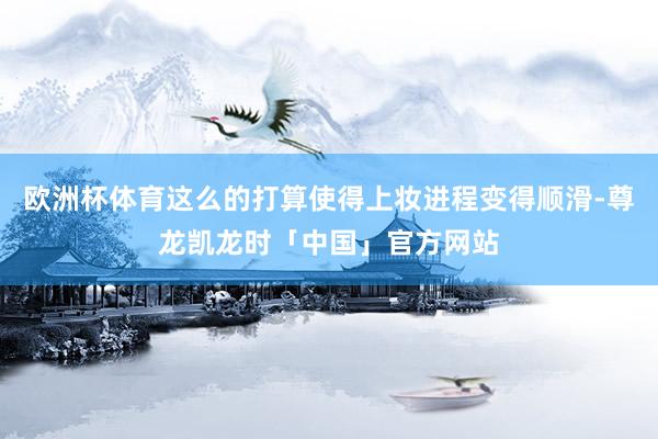 欧洲杯体育这么的打算使得上妆进程变得顺滑-尊龙凯龙时「中国」官方网站