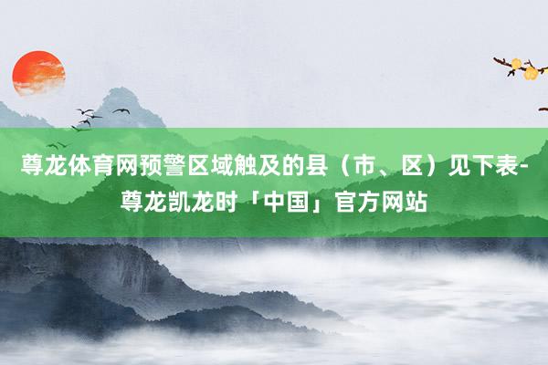 尊龙体育网预警区域触及的县（市、区）见下表-尊龙凯龙时「中国」官方网站