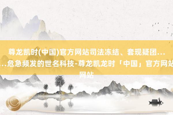 尊龙凯时(中国)官方网站司法冻结、套现疑团……危急频发的世名科技-尊龙凯龙时「中国」官方网站