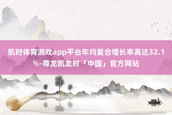 凯时体育游戏app平台年均复合增长率高达32.1%-尊龙凯龙时「中国」官方网站