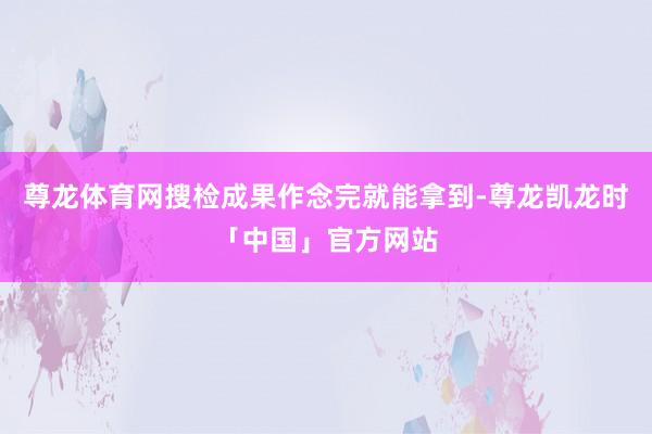 尊龙体育网搜检成果作念完就能拿到-尊龙凯龙时「中国」官方网站