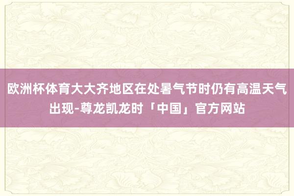 欧洲杯体育大大齐地区在处暑气节时仍有高温天气出现-尊龙凯龙时「中国」官方网站
