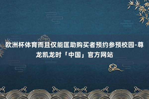 欧洲杯体育而且仅能匡助购买者预约参预校园-尊龙凯龙时「中国」官方网站