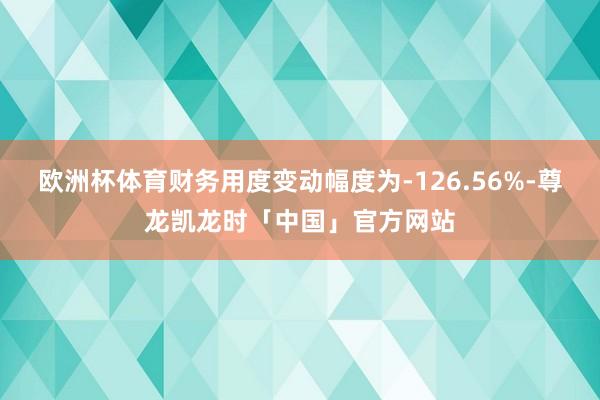 欧洲杯体育财务用度变动幅度为-126.56%-尊龙凯龙时「中国」官方网站