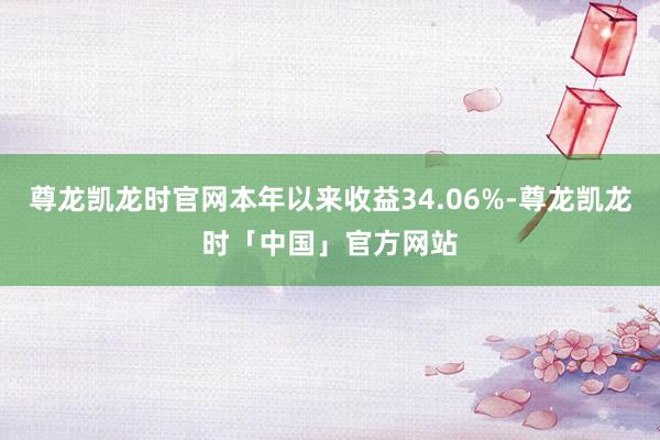 尊龙凯龙时官网本年以来收益34.06%-尊龙凯龙时「中国」官方网站
