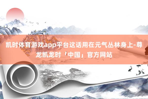 凯时体育游戏app平台这话用在元气丛林身上-尊龙凯龙时「中国」官方网站