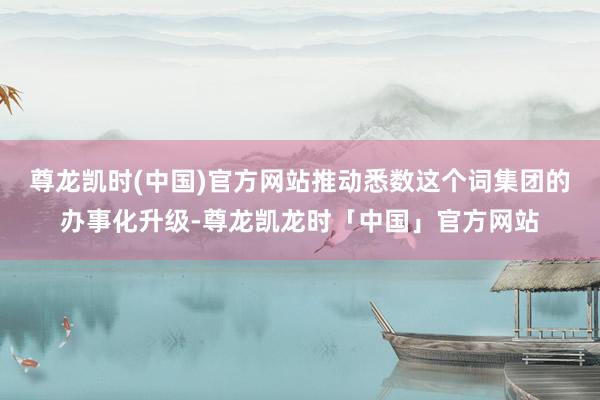 尊龙凯时(中国)官方网站推动悉数这个词集团的办事化升级-尊龙凯龙时「中国」官方网站