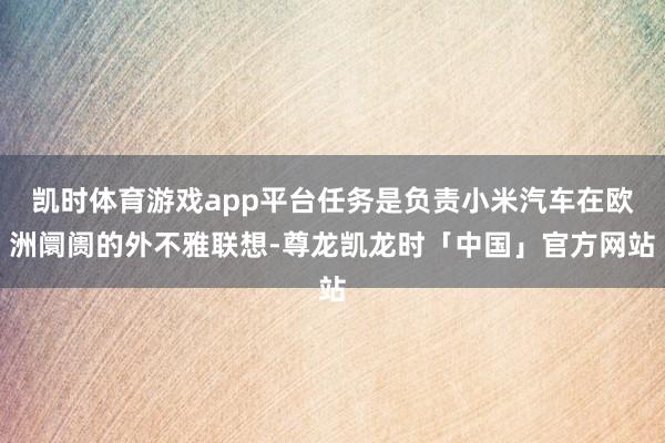 凯时体育游戏app平台任务是负责小米汽车在欧洲阛阓的外不雅联想-尊龙凯龙时「中国」官方网站