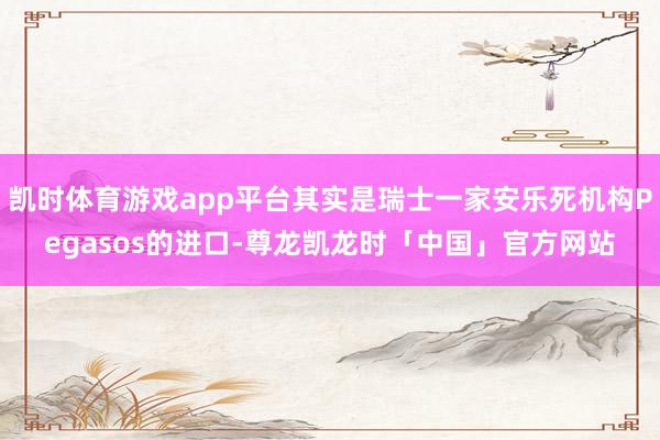 凯时体育游戏app平台其实是瑞士一家安乐死机构Pegasos的进口-尊龙凯龙时「中国」官方网站