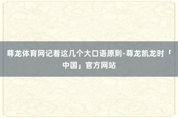 尊龙体育网记着这几个大口语原则-尊龙凯龙时「中国」官方网站