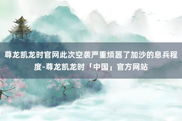 尊龙凯龙时官网此次空袭严重烦嚣了加沙的息兵程度-尊龙凯龙时「中国」官方网站
