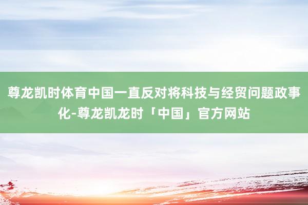 尊龙凯时体育中国一直反对将科技与经贸问题政事化-尊龙凯龙时「中国」官方网站