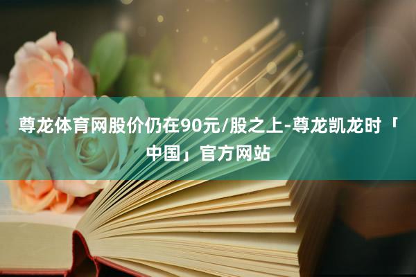 尊龙体育网股价仍在90元/股之上-尊龙凯龙时「中国」官方网站
