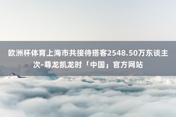 欧洲杯体育上海市共接待搭客2548.50万东谈主次-尊龙凯龙时「中国」官方网站