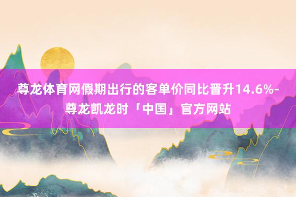 尊龙体育网假期出行的客单价同比晋升14.6%-尊龙凯龙时「中国」官方网站