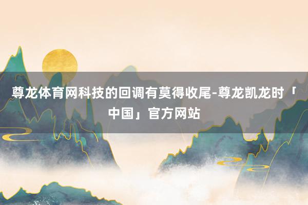 尊龙体育网科技的回调有莫得收尾-尊龙凯龙时「中国」官方网站
