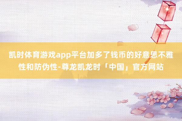 凯时体育游戏app平台加多了钱币的好意思不雅性和防伪性-尊龙凯龙时「中国」官方网站