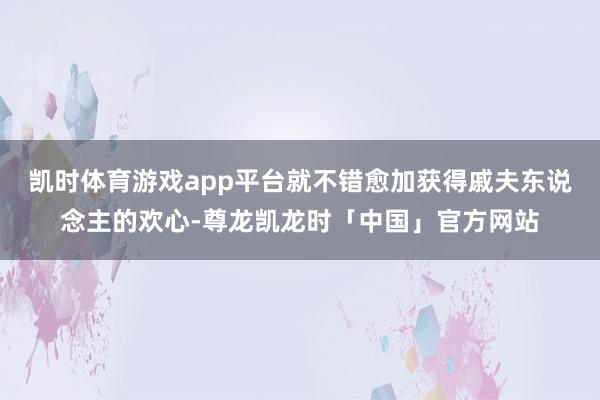 凯时体育游戏app平台就不错愈加获得戚夫东说念主的欢心-尊龙凯龙时「中国」官方网站
