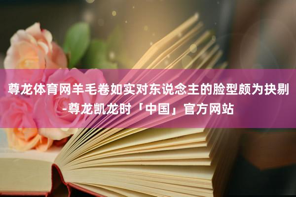 尊龙体育网羊毛卷如实对东说念主的脸型颇为抉剔-尊龙凯龙时「中国」官方网站